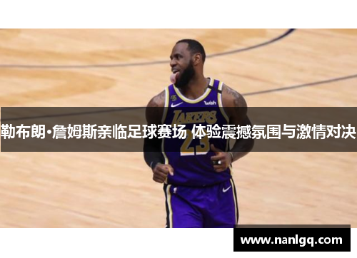 勒布朗·詹姆斯亲临足球赛场 体验震撼氛围与激情对决