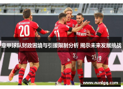 意甲球队财政困境与引援限制分析 揭示未来发展挑战