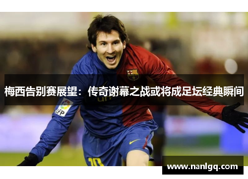 梅西告别赛展望：传奇谢幕之战或将成足坛经典瞬间